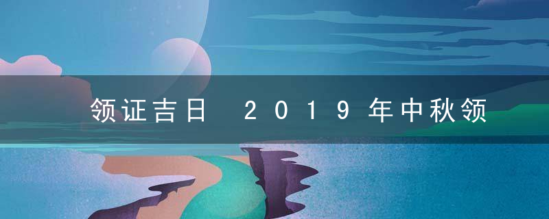 领证吉日 2019年中秋领证好不好